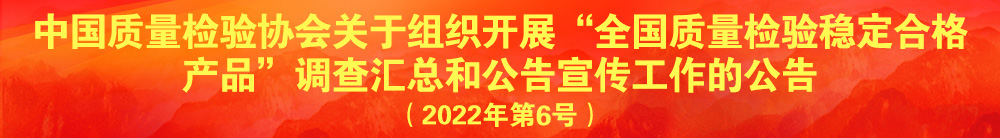 中國質(zhì)量檢驗協(xié)會關于組織開展“全國質(zhì)量檢驗穩(wěn)定合格產(chǎn)品”調(diào)查匯總和公告宣傳工作的公告（2022年第6號）