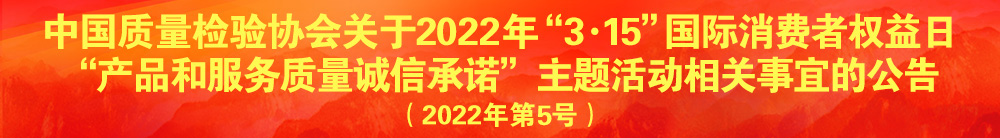 中國質(zhì)量檢驗協(xié)會關于2022年“3·15”國際消費者權益日“產(chǎn)品和服務質(zhì)量誠信承諾”主題活動相關事宜的公告（2022年第5號）