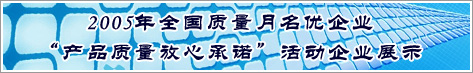 2005年全國質量月名優(yōu)企業(yè)產品質量放心承諾活動企業(yè)展示