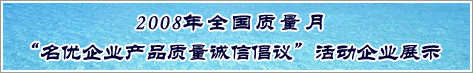 2008年全國質量月名優(yōu)企業(yè)產品質量誠信倡議活動企業(yè)展示