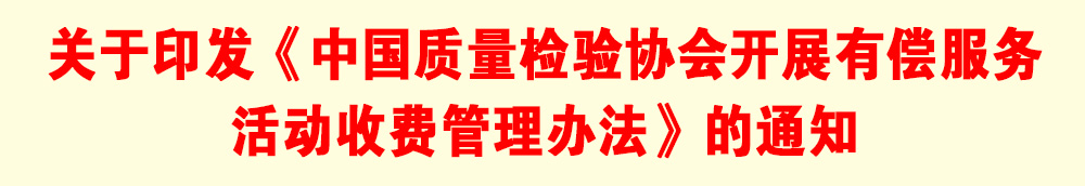 關于印發(fā)《中國質量檢驗協(xié)會開展有償服務活動收費管理辦法》的通知