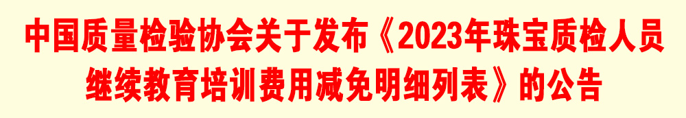 中國質(zhì)量檢驗(yàn)協(xié)會關(guān)于發(fā)布《2023年珠寶質(zhì)檢人員繼續(xù)教育培訓(xùn)費(fèi)用減免明細(xì)列表》的公告